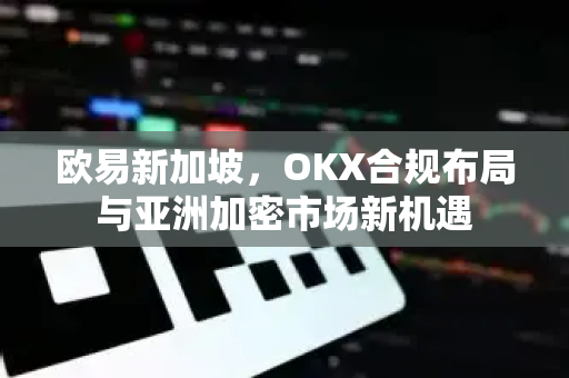 欧易新加坡，OKX合规布局与亚洲加密市场新机遇-第1张图片-欧易 - OKX官网下载 | 全球智能投资加密货币交易所