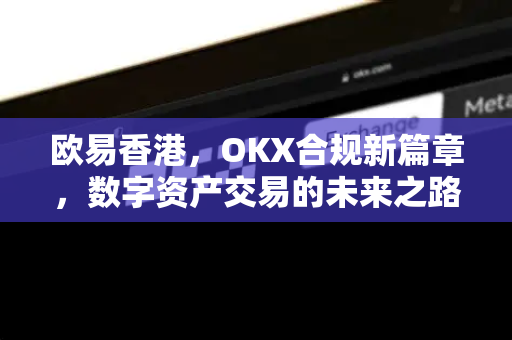 欧易香港，OKX合规新篇章，数字资产交易的未来之路