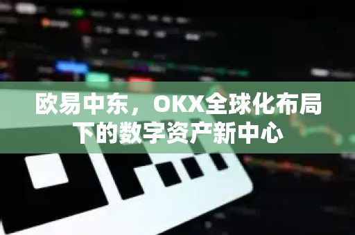 欧易中东,OKX全球化布局下的数字资产新中心-第1张图片-欧易 - OKX官网下载 | 全球智能投资加密货币交易所 欧易中东,OKX全球化布局下的数字资产新中心-第1张图片-欧易 - OKX官网下载 | 全球智能投资加密货币交易所