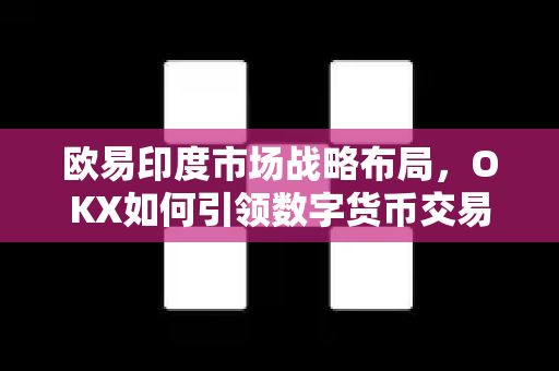 欧易印度市场战略布局,OKX如何引领数字货币交易新风向-第1张图片-欧易 - OKX官网下载 | 全球智能投资加密货币交易所 欧易印度市场战略布局,OKX如何引领数字货币交易新风向-第1张图片-欧易 - OKX官网下载 | 全球智能投资加密货币交易所