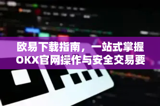 欧易下载指南，一站式掌握OKX官网操作与安全交易要点-第1张图片-欧易 - OKX官网下载 | 全球智能投资加密货币交易所