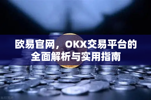欧易官网，OKX交易平台的全面解析与实用指南-第1张图片-欧易 - OKX官网下载 | 全球智能投资加密货币交易所
