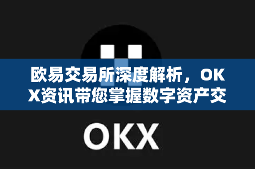 欧易交易所深度解析，OKX资讯带您掌握数字资产交易新趋势