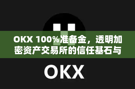 OKX 100%准备金，透明加密资产交易所的信任基石与运作机制解析-第1张图片-欧易 - OKX官网下载 | 全球智能投资加密货币交易所