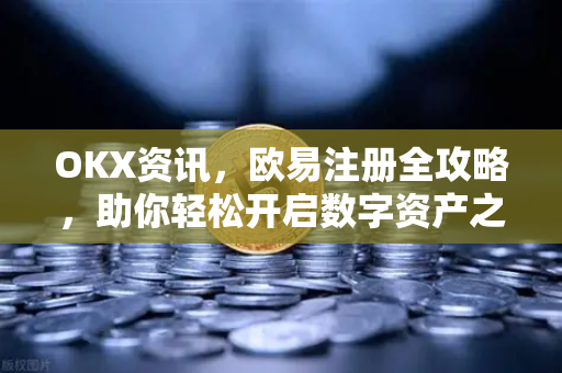 OKX资讯，欧易注册全攻略，助你轻松开启数字资产之旅