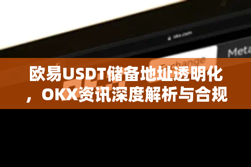 欧易USDT储备地址透明化，OKX资讯深度解析与合规保障-第1张图片-欧易 - OKX官网下载 | 全球智能投资加密货币交易所