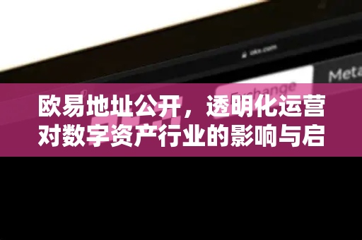 欧易地址公开，透明化运营对数字资产行业的影响与启示-第1张图片-欧易 - OKX官网下载 | 全球智能投资加密货币交易所
