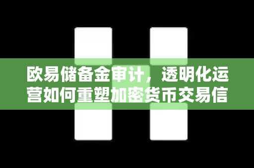 欧易储备金审计，透明化运营如何重塑加密货币交易信任基石-第1张图片-欧易 - OKX官网下载 | 全球智能投资加密货币交易所