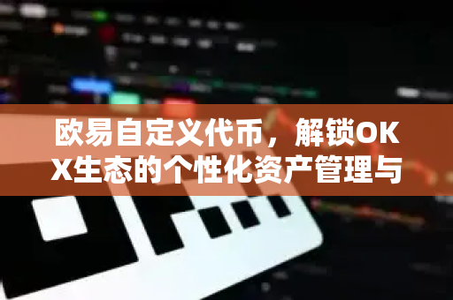 欧易自定义代币，解锁OKX生态的个性化资产管理与投资新策略