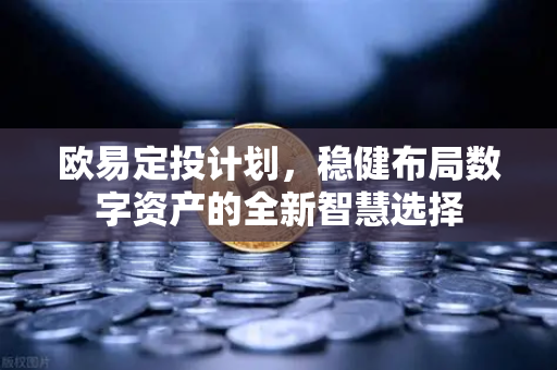 欧易定投计划，稳健布局数字资产的全新智慧选择