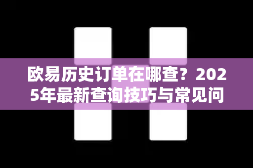 欧易历史订单在哪查？2025年最新查询技巧与常见问题详解-第1张图片-欧易 - OKX官网下载 | 全球智能投资加密货币交易所