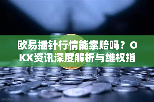 欧易插针行情能索赔吗?OKX资讯深度解析与维权指南-第1张图片-欧易 - OKX官网下载 | 全球智能投资加密货币交易所 欧易插针行情能索赔吗?OKX资讯深度解析与维权指南-第1张图片-欧易 - OKX官网下载 | 全球智能投资加密货币交易所