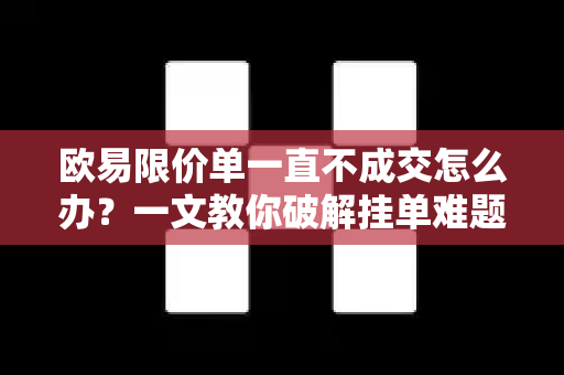 欧易限价单一直不成交怎么办？一文教你破解挂单难题-第1张图片-欧易 - OKX官网下载 | 全球智能投资加密货币交易所