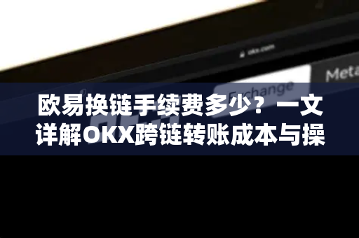 欧易换链手续费多少？一文详解OKX跨链转账成本与操作指南-第1张图片-欧易 - OKX官网下载 | 全球智能投资加密货币交易所