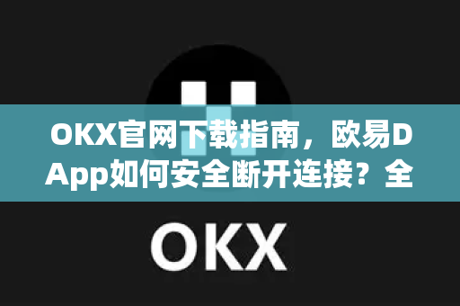 OKX官网下载指南，欧易DApp如何安全断开连接？全面操作教程与常见问题解答-第1张图片-欧易 - OKX官网下载 | 全球智能投资加密货币交易所