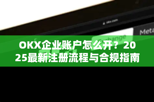 OKX企业账户怎么开?2025最新注册流程与合规指南-第1张图片-欧易 - OKX官网下载 | 全球智能投资加密货币交易所 OKX企业账户怎么开?2025最新注册流程与合规指南-第1张图片-欧易 - OKX官网下载 | 全球智能投资加密货币交易所
