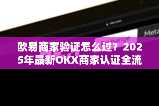 欧易商家验证怎么过?2025年最新OKX商家认证全流程指南-第1张图片-欧易 - OKX官网下载 | 全球智能投资加密货币交易所 欧易商家验证怎么过?2025年最新OKX商家认证全流程指南-第1张图片-欧易 - OKX官网下载 | 全球智能投资加密货币交易所