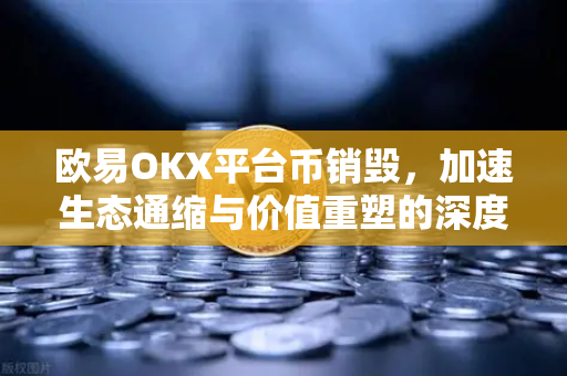 欧易OKX平台币销毁，加速生态通缩与价值重塑的深度解析