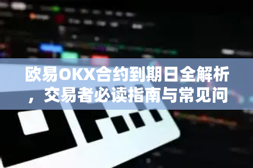 欧易OKX合约到期日全解析，交易者必读指南与常见问题解答