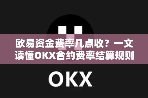 欧易资金费率几点收？一文读懂OKX合约费率结算规则与交易策略-第1张图片-欧易 - OKX官网下载 | 全球智能投资加密货币交易所
