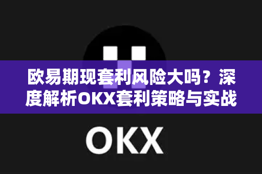 欧易期现套利风险大吗？深度解析OKX套利策略与实战避坑指南