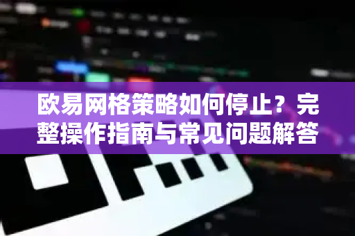 欧易网格策略如何停止？完整操作指南与常见问题解答-第1张图片-欧易 - OKX官网下载 | 全球智能投资加密货币交易所