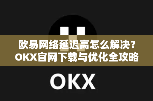 欧易网络延迟高怎么解决?OKX官网下载与优化全攻略-第1张图片-欧易 - OKX官网下载 | 全球智能投资加密货币交易所 欧易网络延迟高怎么解决?OKX官网下载与优化全攻略-第1张图片-欧易 - OKX官网下载 | 全球智能投资加密货币交易所