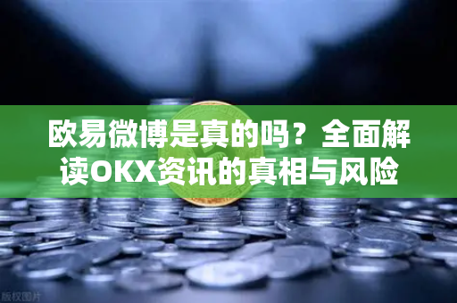 欧易微博是真的吗？全面解读OKX资讯的真相与风险-第1张图片-欧易 - OKX官网下载 | 全球智能投资加密货币交易所