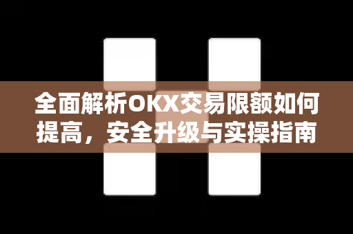 全面解析OKX交易限额如何提高，安全升级与实操指南-第1张图片-欧易 - OKX官网下载 | 全球智能投资加密货币交易所
