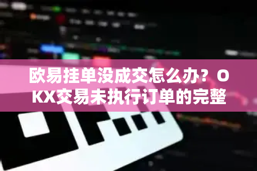 欧易挂单没成交怎么办？OKX交易未执行订单的完整解决方案与操作指南