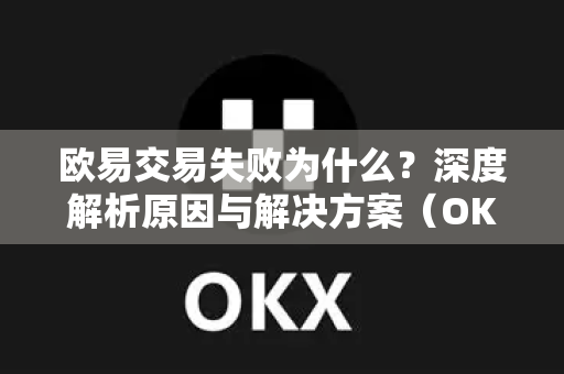 欧易交易失败为什么？深度解析原因与解决方案（OKX资讯）