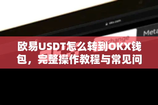 欧易USDT怎么转到OKX钱包，完整操作教程与常见问题解答