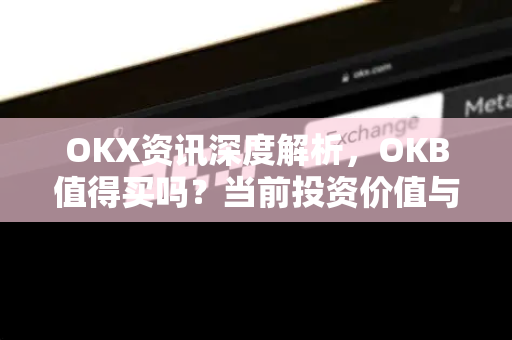 OKX资讯深度解析，OKB值得买吗？当前投资价值与风险全透视-第1张图片-欧易 - OKX官网下载 | 全球智能投资加密货币交易所