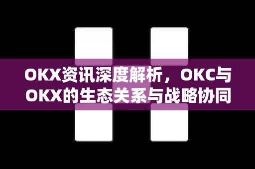OKX资讯深度解析，OKC与OKX的生态关系与战略协同-第1张图片-欧易 - OKX官网下载 | 全球智能投资加密货币交易所