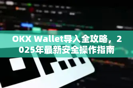 OKX Wallet导入全攻略，2025年最新安全操作指南-第1张图片-欧易 - OKX官网下载 | 全球智能投资加密货币交易所