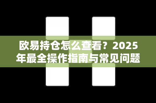 欧易持仓怎么查看？2025年最全操作指南与常见问题解答