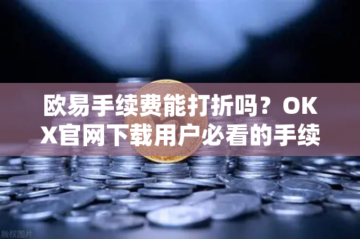 欧易手续费能打折吗？OKX官网下载用户必看的手续费优化全攻略-第1张图片-欧易 - OKX官网下载 | 全球智能投资加密货币交易所