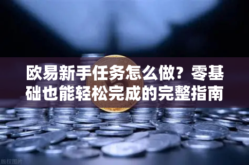 欧易新手任务怎么做？零基础也能轻松完成的完整指南-第1张图片-欧易 - OKX官网下载 | 全球智能投资加密货币交易所