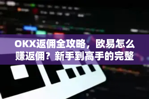 OKX返佣全攻略，欧易怎么赚返佣？新手到高手的完整操作指南-第1张图片-欧易 - OKX官网下载 | 全球智能投资加密货币交易所