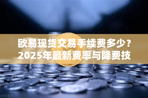 欧易现货交易手续费多少?2025年最新费率与降费技巧全解析-第1张图片-欧易 - OKX官网下载 | 全球智能投资加密货币交易所 欧易现货交易手续费多少?2025年最新费率与降费技巧全解析-第1张图片-欧易 - OKX官网下载 | 全球智能投资加密货币交易所