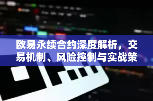 欧易永续合约深度解析，交易机制、风险控制与实战策略-第1张图片-欧易 - OKX官网下载 | 全球智能投资加密货币交易所