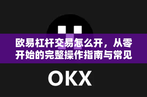 欧易杠杆交易怎么开，从零开始的完整操作指南与常见问题解答