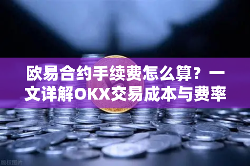 欧易合约手续费怎么算？一文详解OKX交易成本与费率规则-第1张图片-欧易 - OKX官网下载 | 全球智能投资加密货币交易所