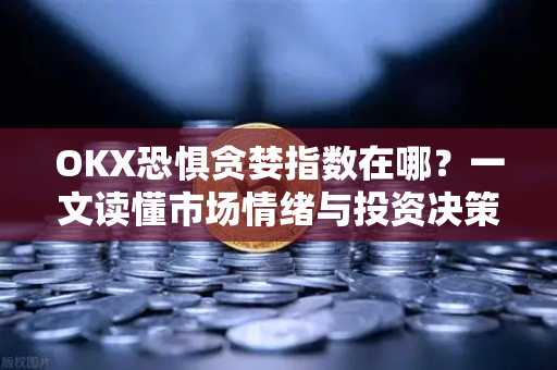 OKX恐惧贪婪指数在哪？一文读懂市场情绪与投资决策