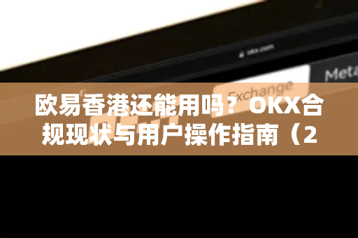 欧易香港还能用吗？OKX合规现状与用户操作指南（2025最新）