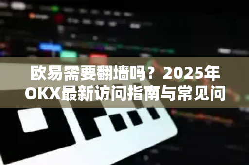 欧易需要翻墙吗？2025年OKX最新访问指南与常见问题解答-第1张图片-欧易 - OKX官网下载 | 全球智能投资加密货币交易所