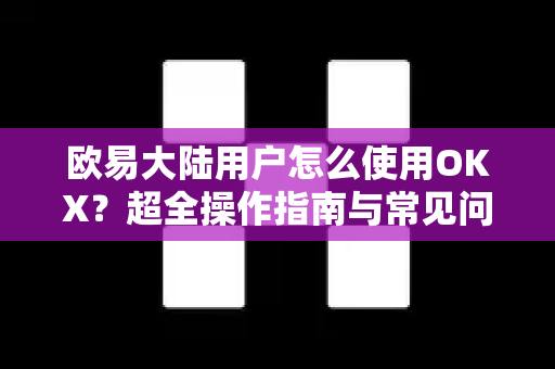 欧易大陆用户怎么使用OKX？超全操作指南与常见问题解答-第1张图片-欧易 - OKX官网下载 | 全球智能投资加密货币交易所