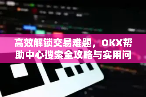 高效解锁交易难题，OKX帮助中心搜索全攻略与实用问答-第1张图片-欧易 - OKX官网下载 | 全球智能投资加密货币交易所