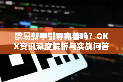 欧易新手引导完善吗？OKX资讯深度解析与实战问答指南