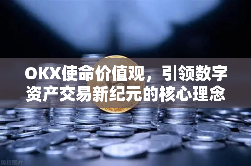 OKX使命价值观，引领数字资产交易新纪元的核心理念与实践